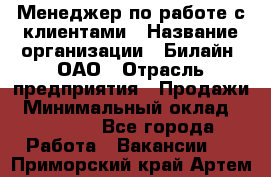 Менеджер по работе с клиентами › Название организации ­ Билайн, ОАО › Отрасль предприятия ­ Продажи › Минимальный оклад ­ 15 000 - Все города Работа » Вакансии   . Приморский край,Артем г.